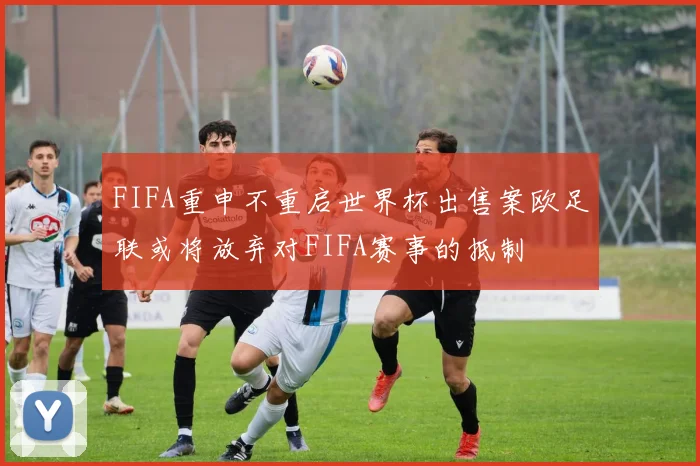 FIFA重申不重启世界杯出售案欧足联或将放弃对FIFA赛事的抵制