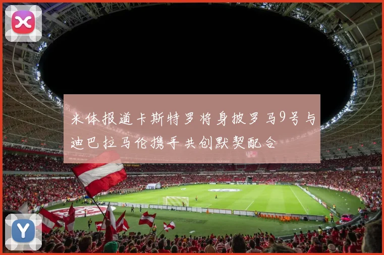 米体报道卡斯特罗将身披罗马9号与迪巴拉马伦携手共创默契配合
