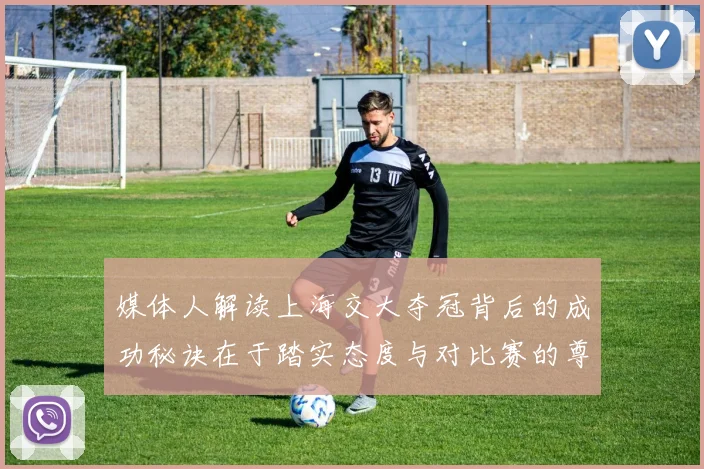 媒体人解读上海交大夺冠背后的成功秘诀在于踏实态度与对比赛的尊重
