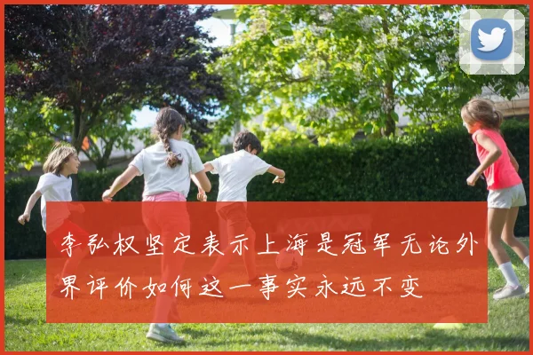 李弘权坚定表示上海是冠军无论外界评价如何这一事实永远不变