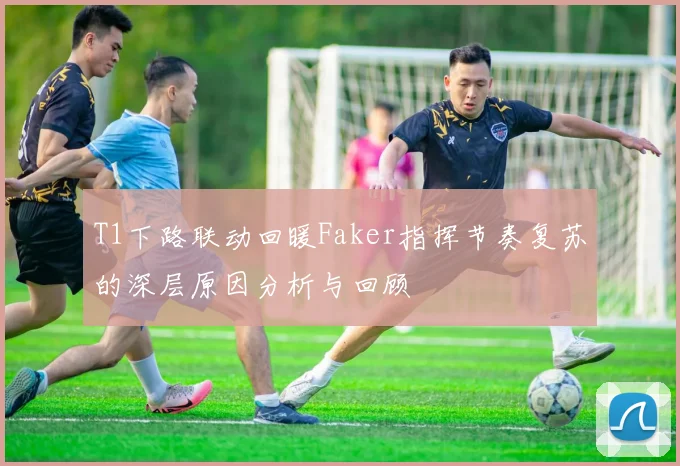 T1下路联动回暖Faker指挥节奏复苏的深层原因分析与回顾