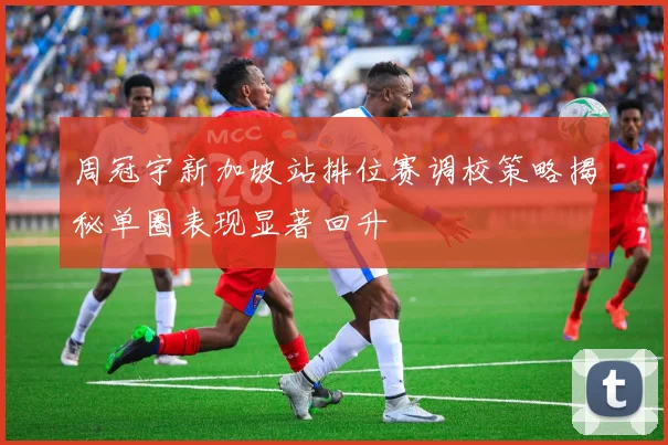 周冠宇新加坡站排位赛调校策略揭秘单圈表现显著回升