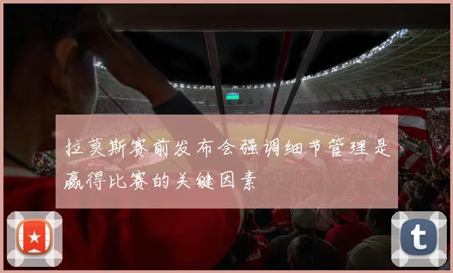 拉莫斯赛前发布会强调细节管理是赢得比赛的关键因素