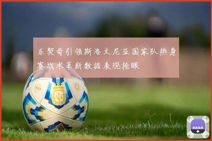 东契奇引领斯洛文尼亚国家队热身赛战术革新数据表现抢眼
