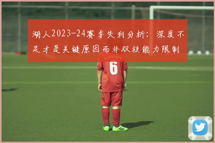 湖人2023-24赛季失利分析：深度不足才是关键原因而非双核能力限制